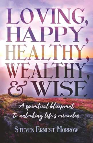 Loving, Happy, Healthy, Wealthy and Wise: A Spiritual Blueprint to Unlocking Life's Miracles